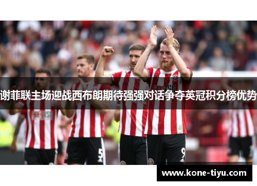 谢菲联主场迎战西布朗期待强强对话争夺英冠积分榜优势